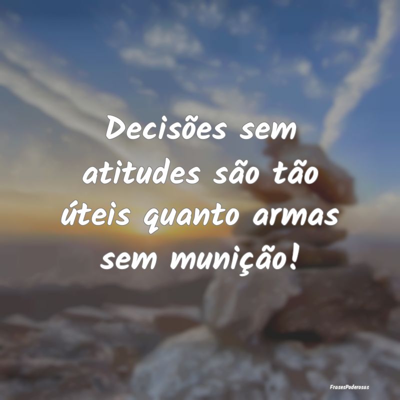 Decisões sem atitudes são tão úteis quanto arm...