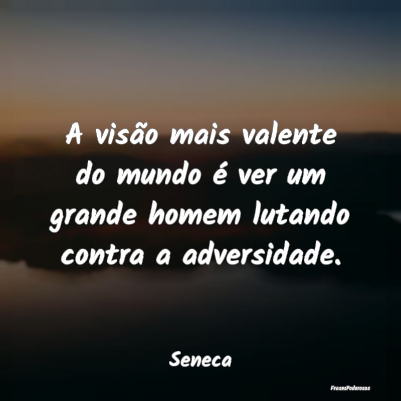 A visão mais valente do mundo é ver um grande ho...