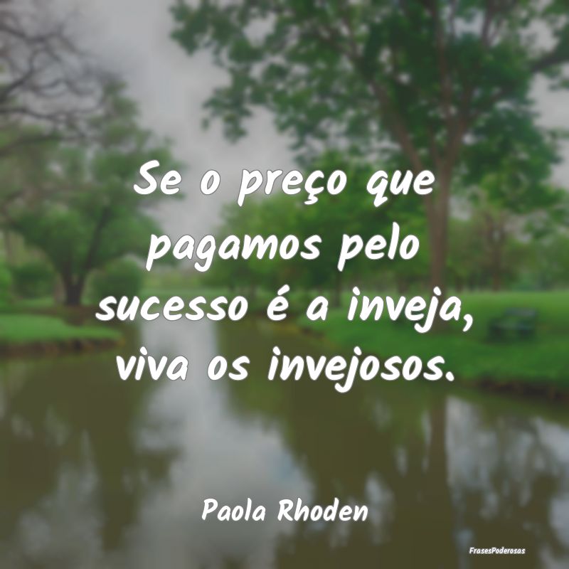 Se o preço que pagamos pelo sucesso é a inveja, ...