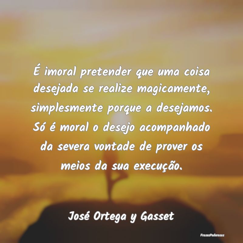 É imoral pretender que uma coisa desejada se real... É imoral pretender que uma coisa desejada se real...