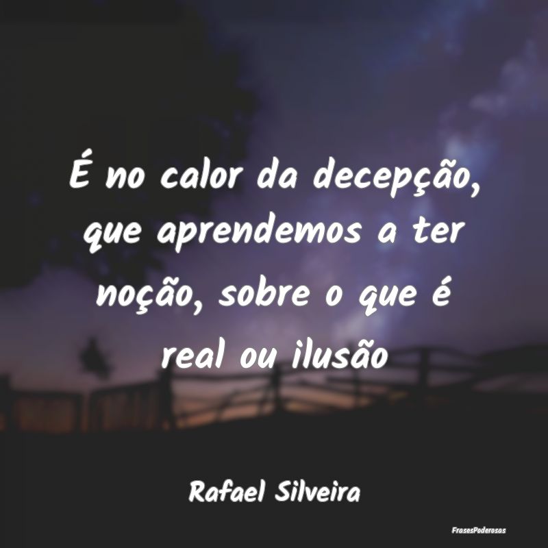 É no calor da decepção, que aprendemos a ter no...