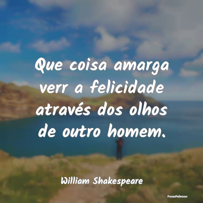 Que coisa amarga verr a felicidade através dos ol...