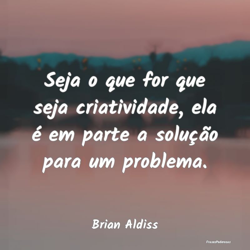 Seja o que for que seja criatividade, ela é em pa...