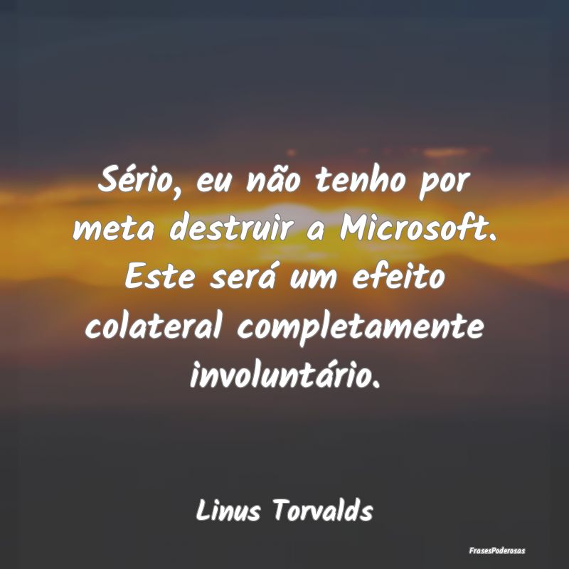 Sério, eu não tenho por meta destruir a Microsof... Sério, eu não tenho por meta destruir a Microsof...