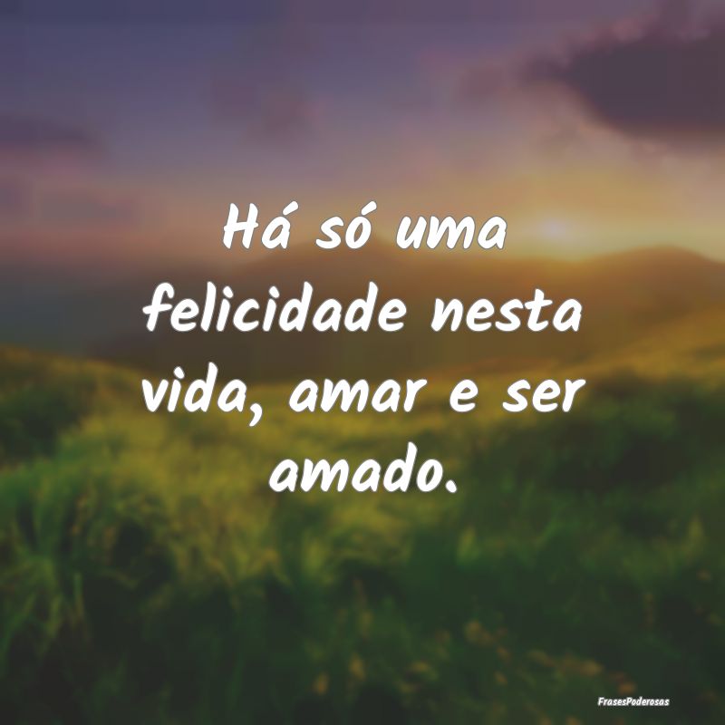 Há só uma felicidade nesta vida, amar e ser amad...