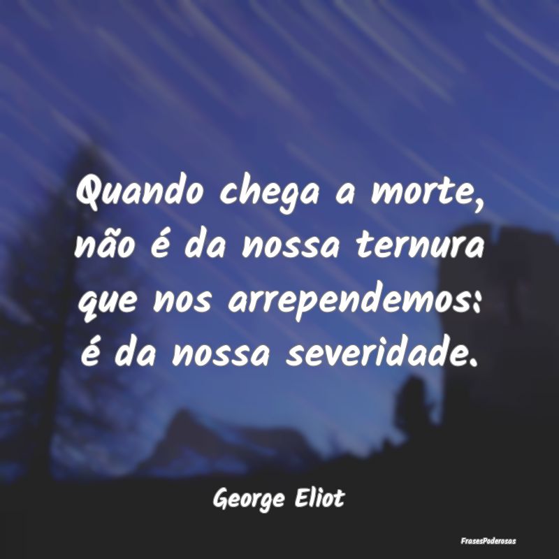 Quando chega a morte, não é da nossa ternura que...