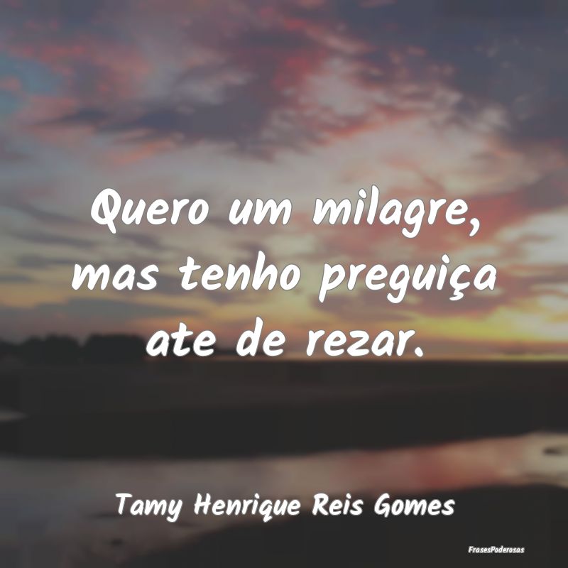 Quero um milagre, mas tenho preguiça ate de rezar...