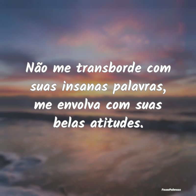 Não me transborde com suas insanas palavras, me e...
