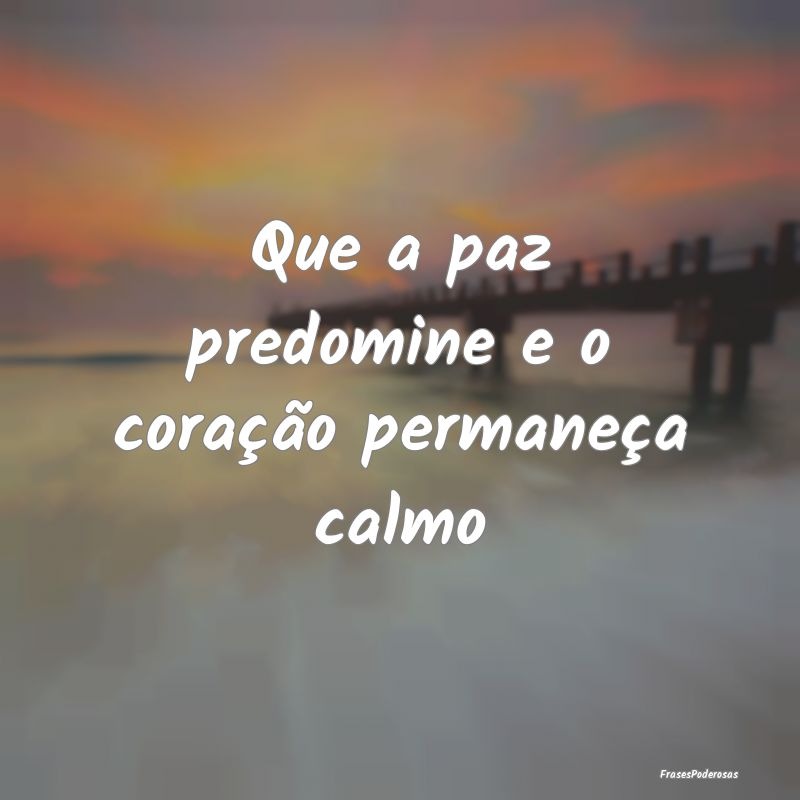 Que a paz predomine e o coração permaneça calmo...