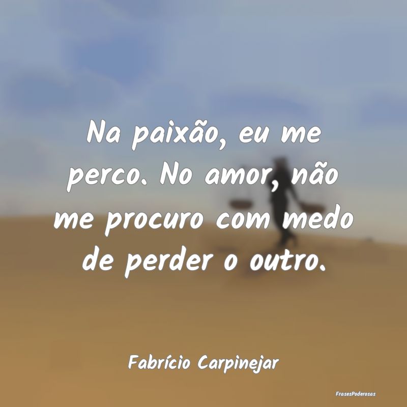 Na paixão, eu me perco. No amor, não me procuro ...