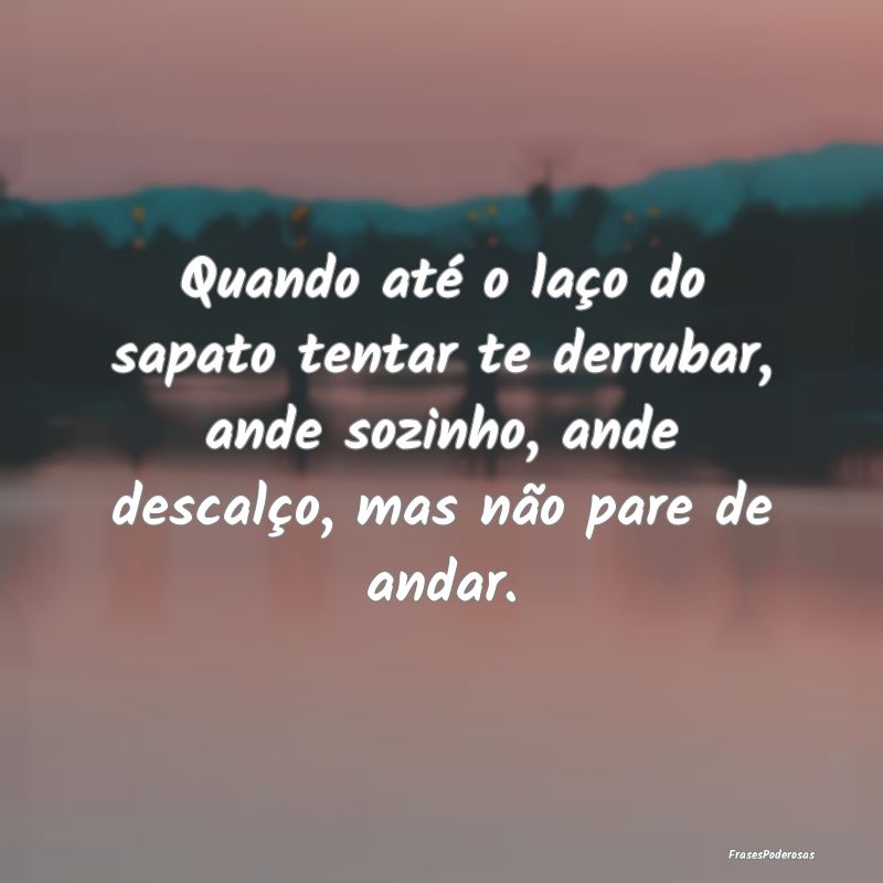 Quando até o laço do sapato tentar te derrubar, ... Quando até o laço do sapato tentar te derrubar, ...