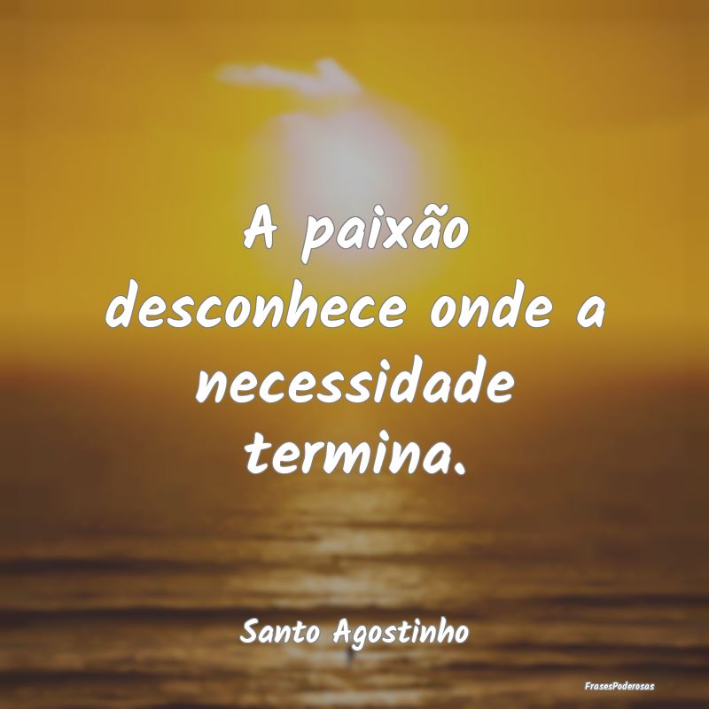 A paixão desconhece onde a necessidade termina....