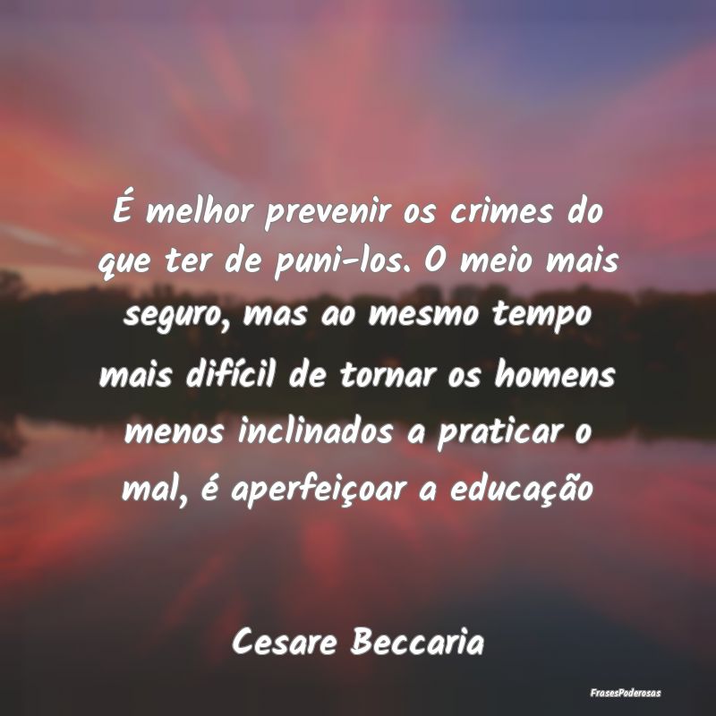 É melhor prevenir os crimes do que ter de puni-lo...