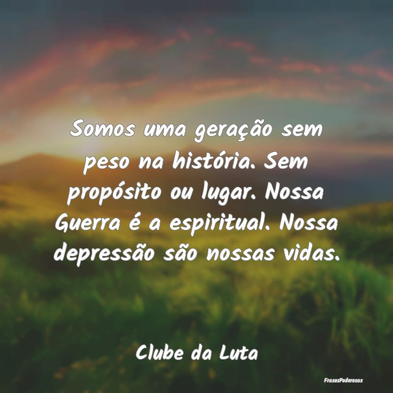 Somos uma geração sem peso na história. Sem pro... Somos uma geração sem peso na história. Sem pro...