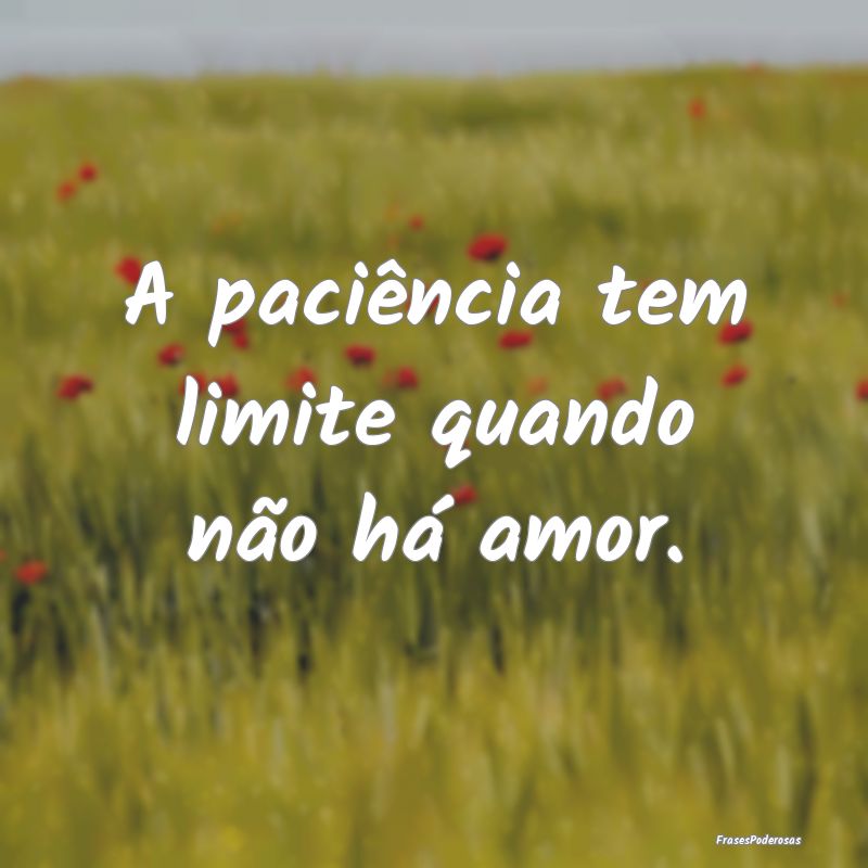 A paciência tem limite quando não há amor.
...