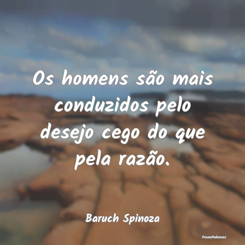 Os homens são mais conduzidos pelo desejo cego do...