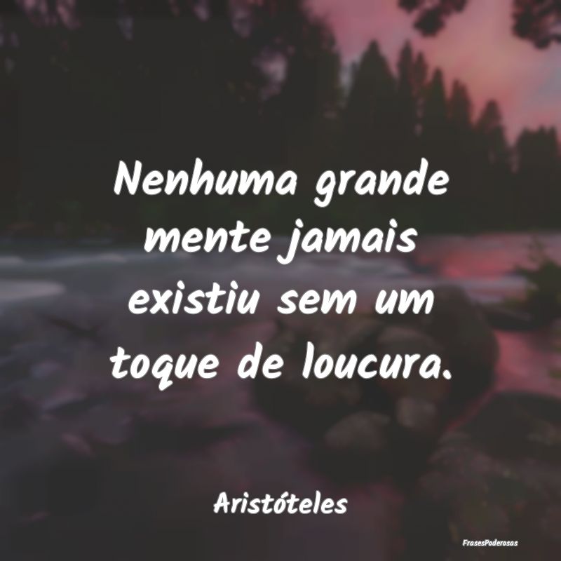 Nenhuma grande mente jamais existiu sem um toque d...
