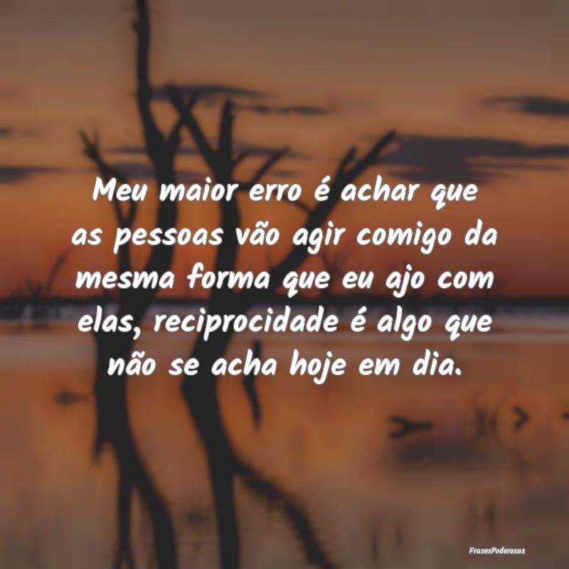 Meu maior erro é achar que as pessoas vão agir c... Meu maior erro é achar que as pessoas vão agir c...