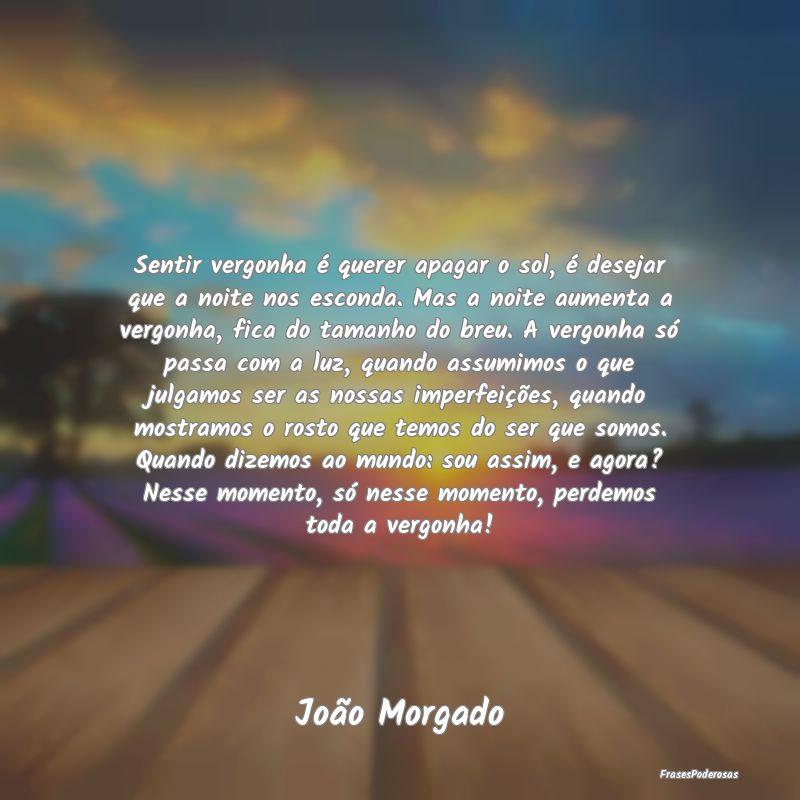 Sentir vergonha é querer apagar o sol, é desejar... Sentir vergonha é querer apagar o sol, é desejar...