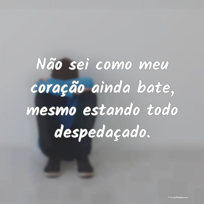 Não sei como meu coração ainda bate, mesmo esta...