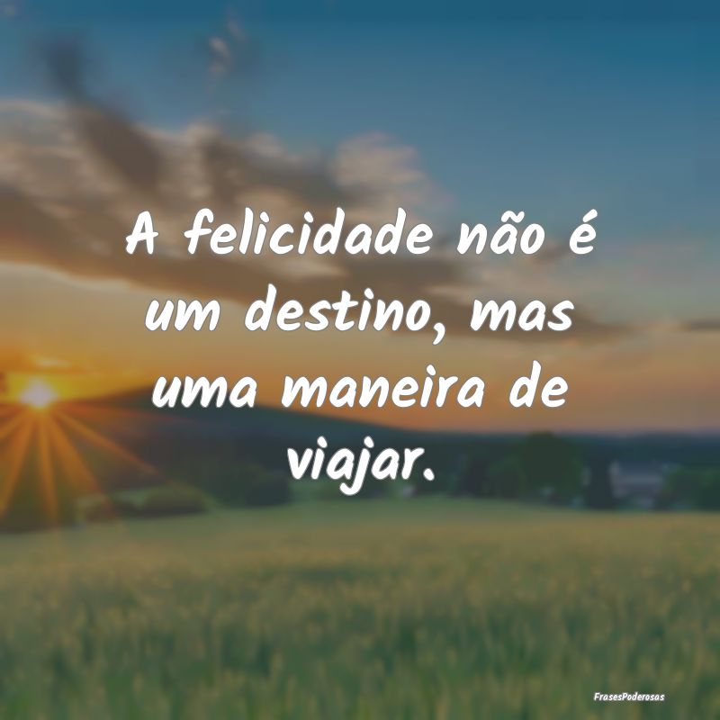A felicidade não é um destino, mas uma maneira d...