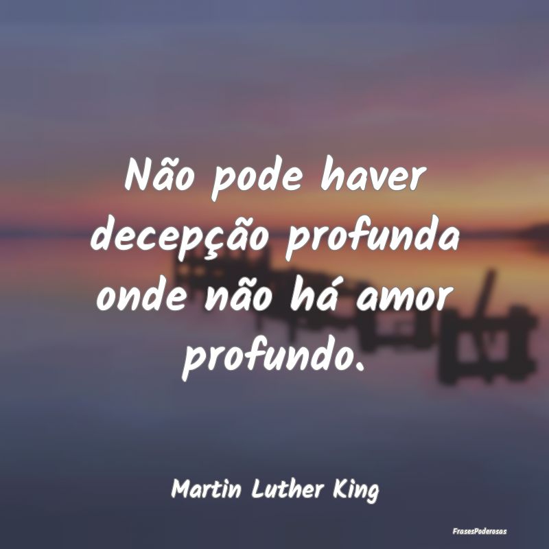 Não pode haver decepção profunda onde não há ...