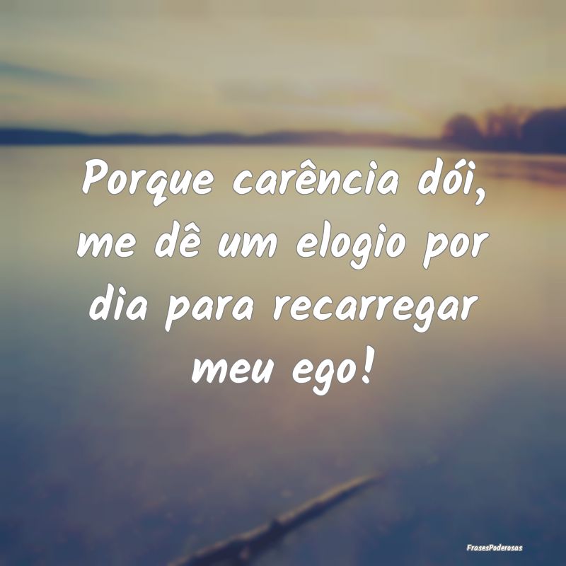 Porque carência dói, me dê um elogio por dia pa...