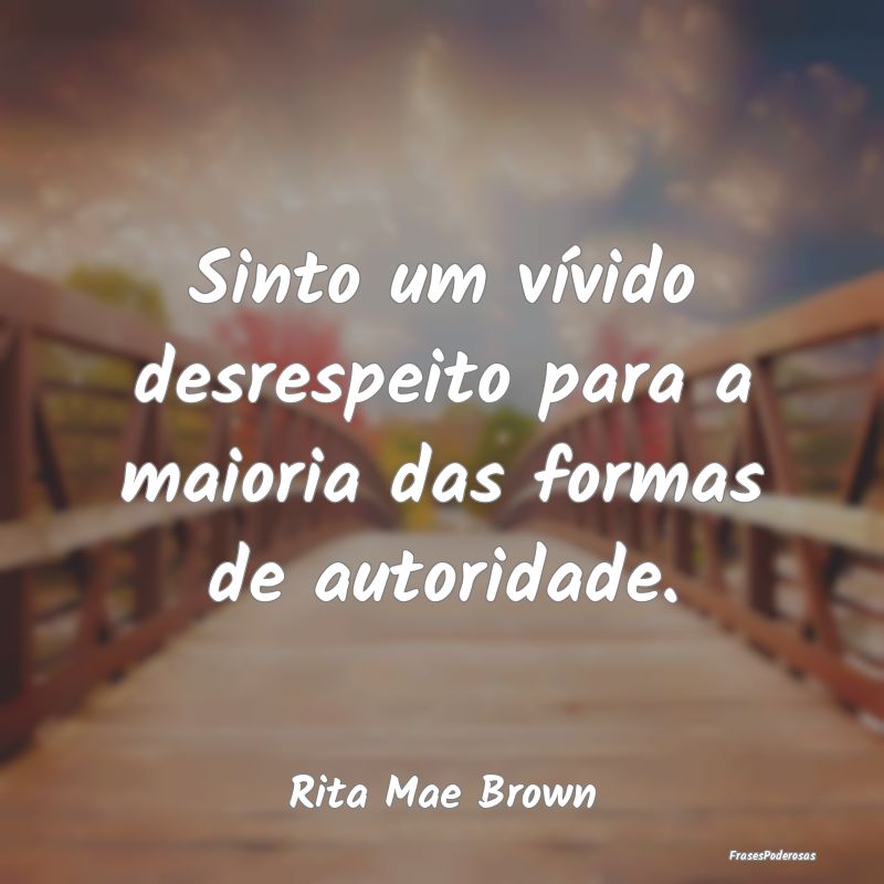 Sinto um vívido desrespeito para a maioria das fo...
