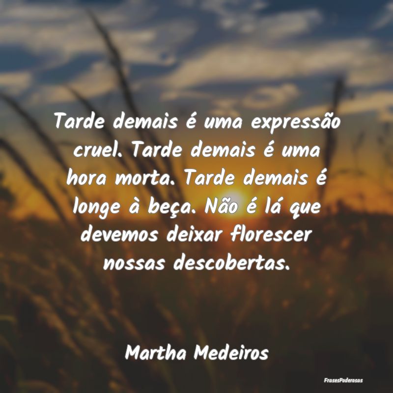 Tarde demais é uma expressão cruel. Tarde demais... Tarde demais é uma expressão cruel. Tarde demais...