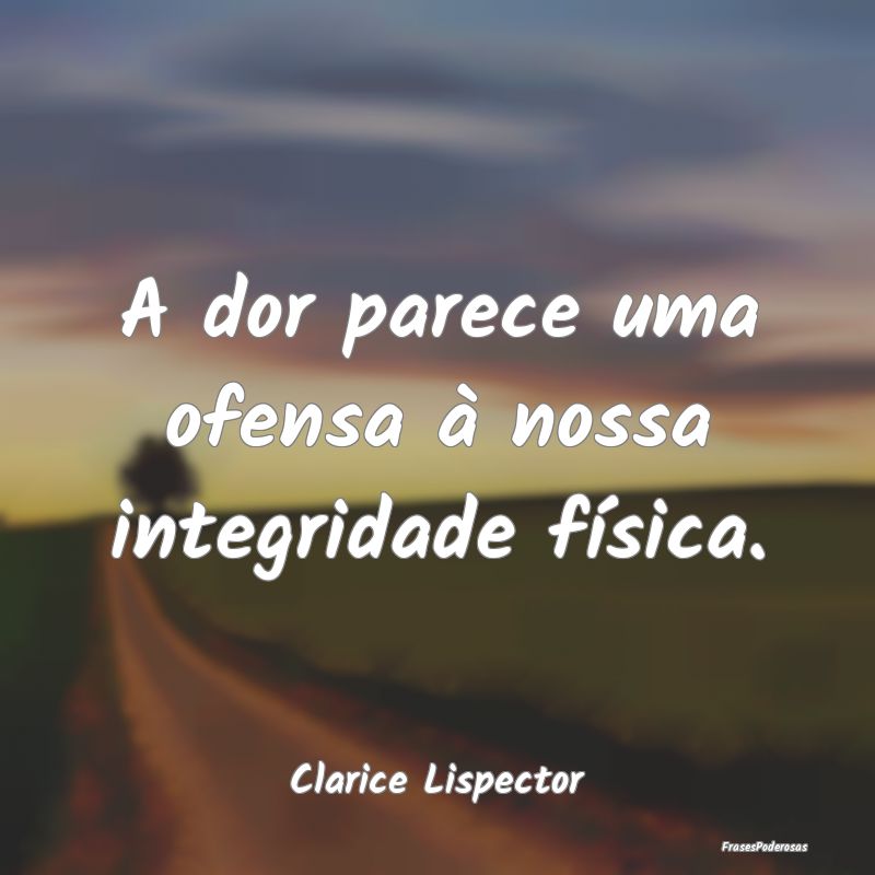 A dor parece uma ofensa à nossa integridade físi...