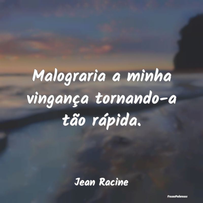 Malograria a minha vingança tornando-a tão rápi...