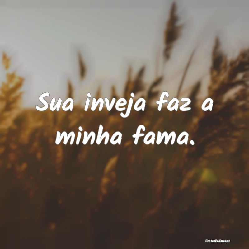 Sua inveja faz a minha fama.
...