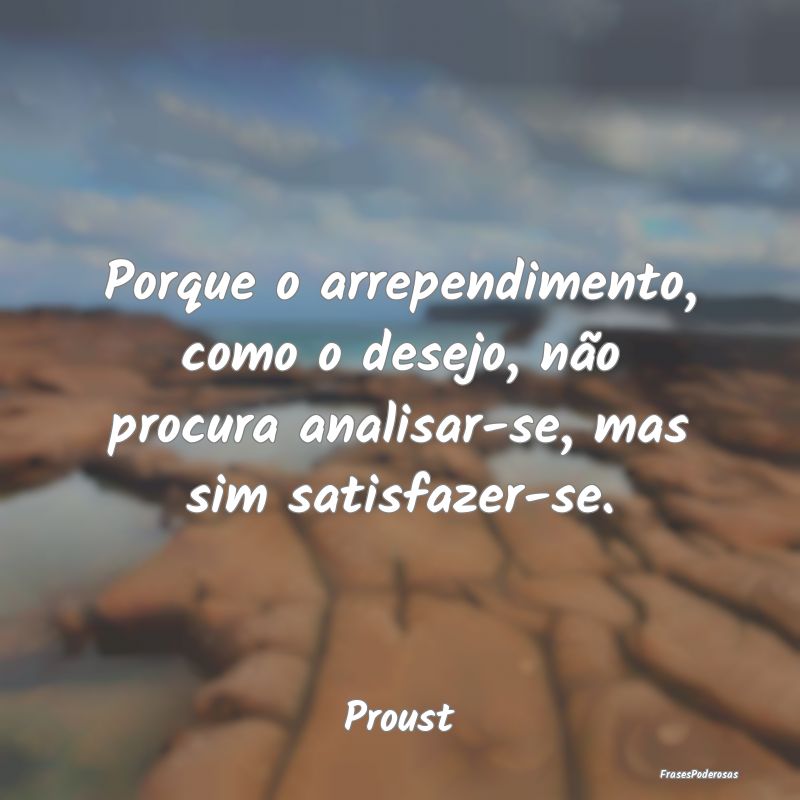 Porque o arrependimento, como o desejo, não procu...