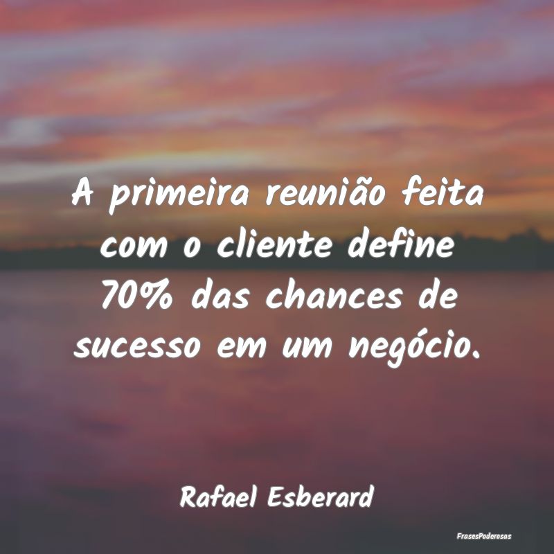 A primeira reunião feita com o cliente define 70%...