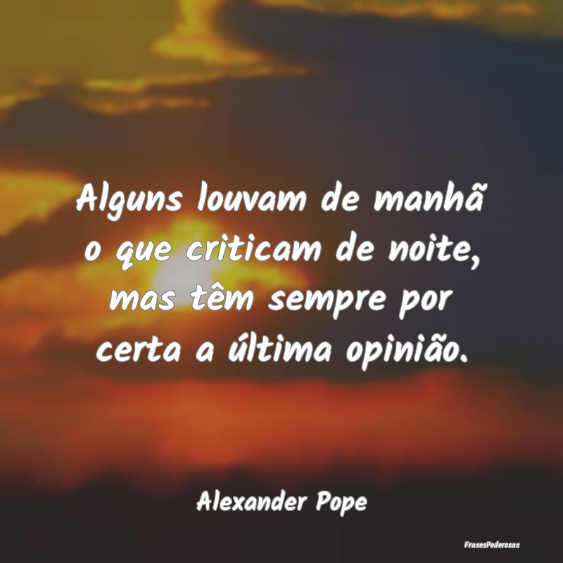 Frases de Opinião - Alguns louvam de manhã o que criticam de noite, m...