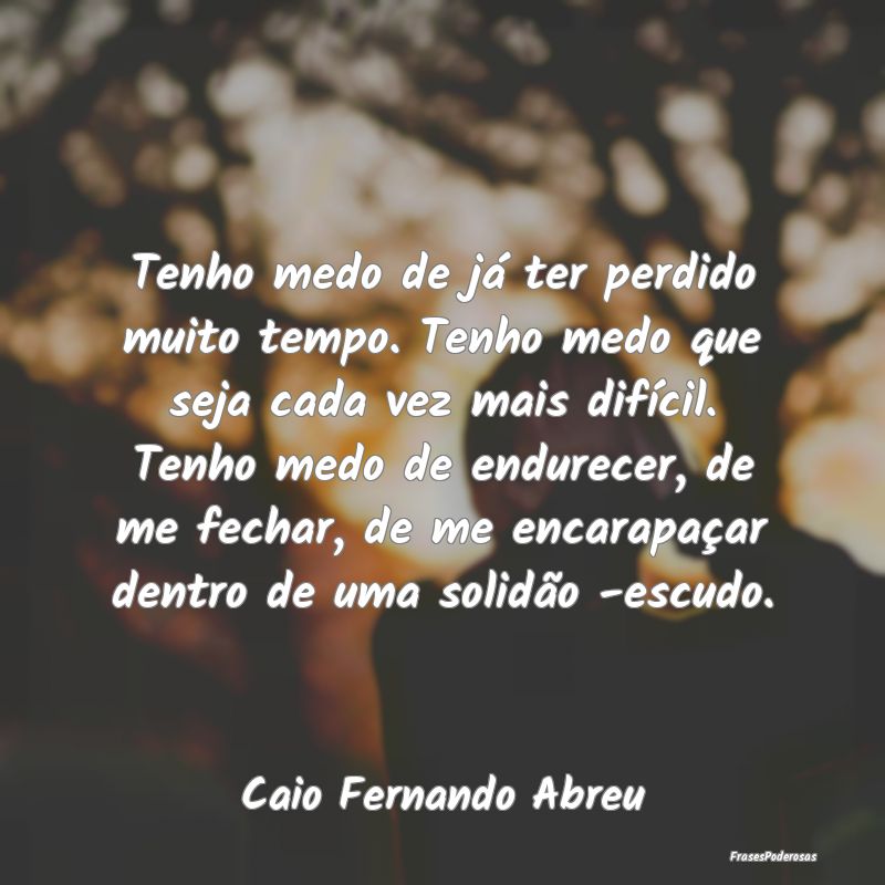 Tenho medo de já ter perdido muito tempo. Tenho m... Tenho medo de já ter perdido muito tempo. Tenho m...