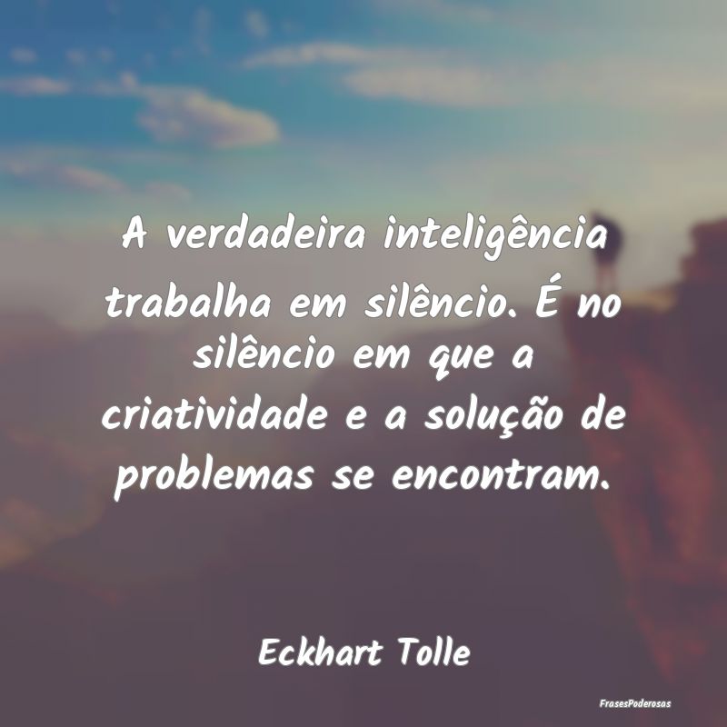 A verdadeira inteligência trabalha em silêncio. ... A verdadeira inteligência trabalha em silêncio. ...