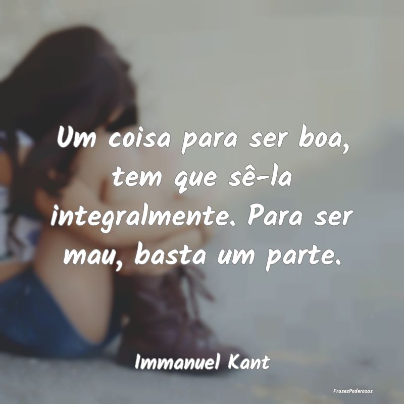 Frases de Ingratidão - Um coisa para ser boa, tem que sê-la integralment...