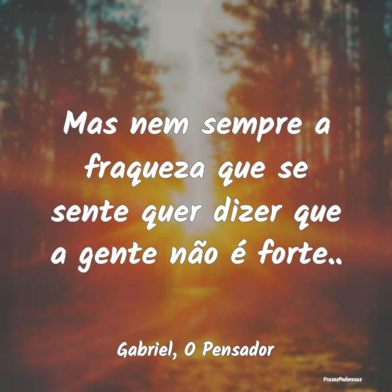 Mas nem sempre a fraqueza que se sente quer dizer ...