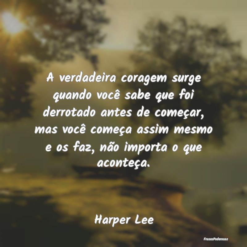 A verdadeira coragem surge quando você sabe que f... A verdadeira coragem surge quando você sabe que f...