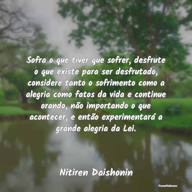 Sofra o que tiver que sofrer, desfrute o que exist... Sofra o que tiver que sofrer, desfrute o que exist...
