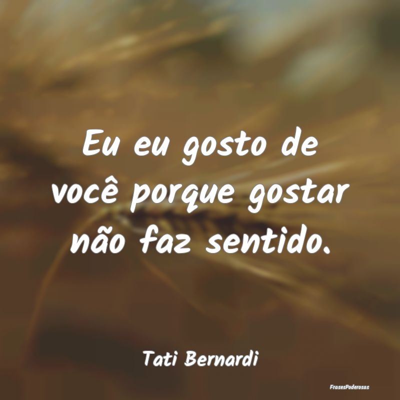 Eu eu gosto de você porque gostar não faz sentid...