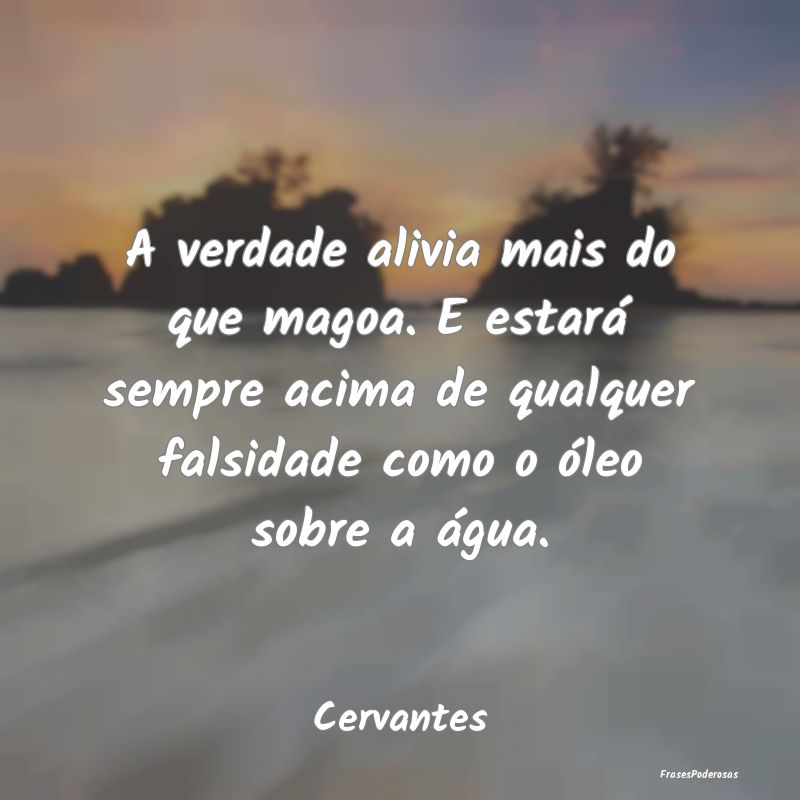 A verdade alivia mais do que magoa. E estará semp...