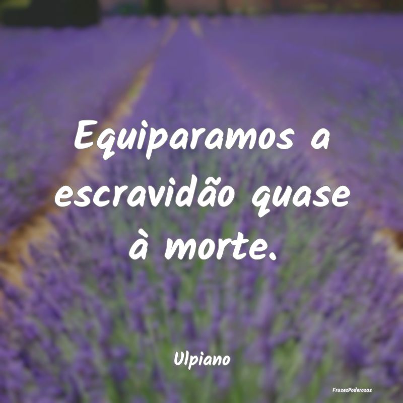 Equiparamos a escravidão quase à morte....