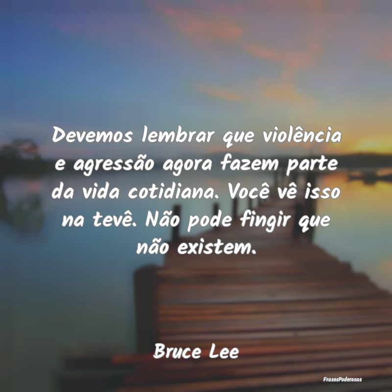 Devemos lembrar que violência e agressão agora f...