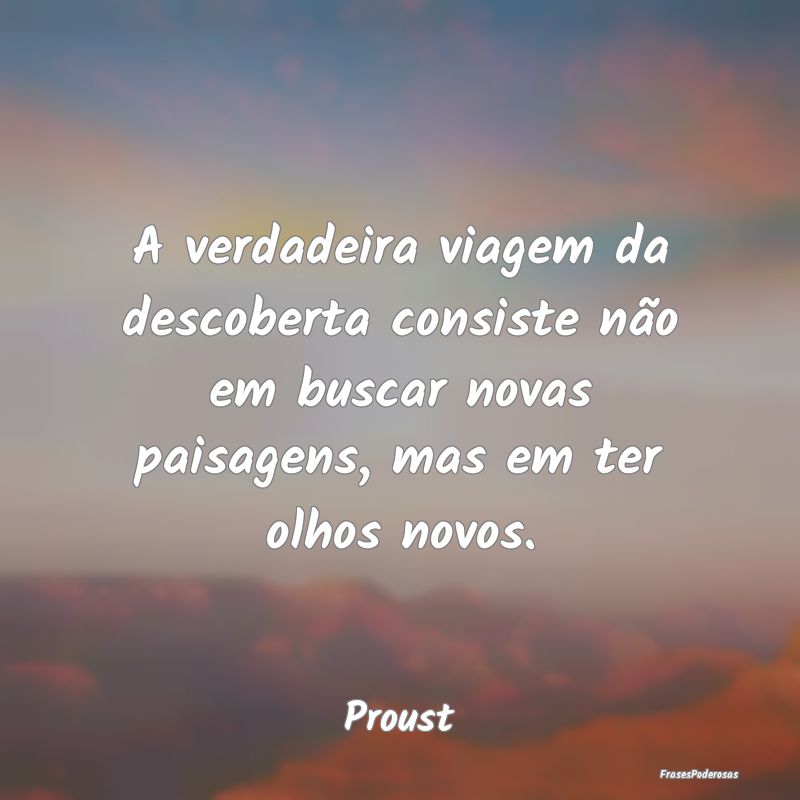 A verdadeira viagem da descoberta consiste não em... A verdadeira viagem da descoberta consiste não em...