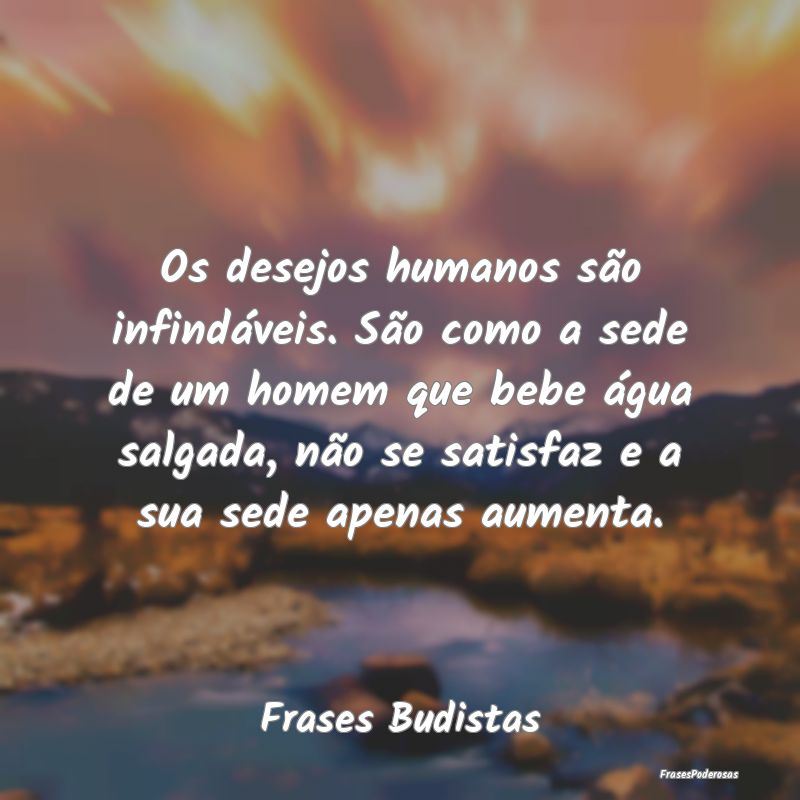 Os desejos humanos são infindáveis. São como a ... Os desejos humanos são infindáveis. São como a ...