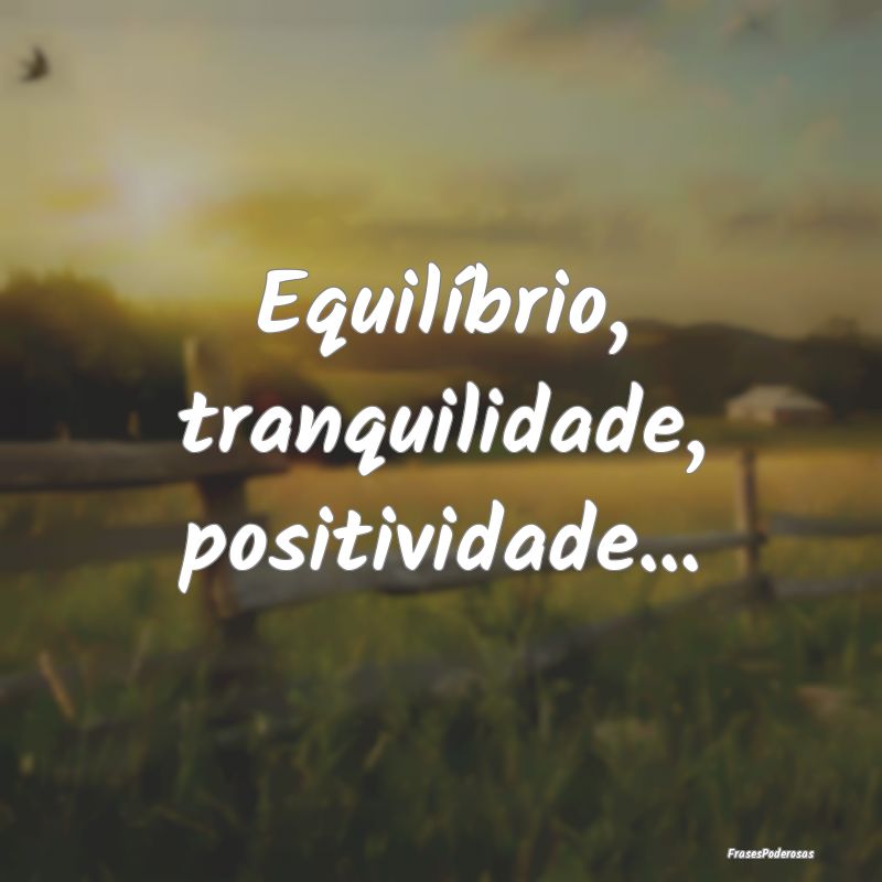 Equilíbrio, tranquilidade, positividade...
...
