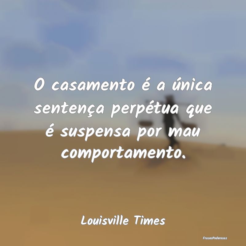O casamento é a única sentença perpétua que é...