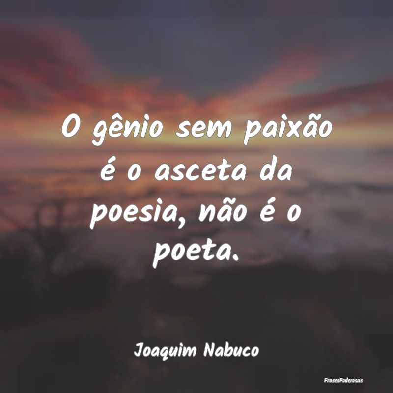 O gênio sem paixão é o asceta da poesia, não ...